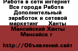 Работа в сети интернет - Все города Работа » Дополнительный заработок и сетевой маркетинг   . Ханты-Мансийский,Ханты-Мансийск г.